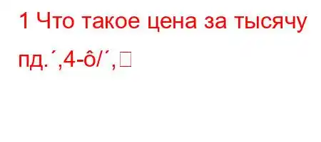 1 Что такое цена за тысячу пд.,4-/,